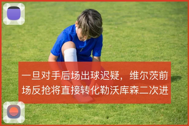 一旦对手后场出球迟疑，维尔茨前场反抢将直接转化勒沃库森二次进攻机会