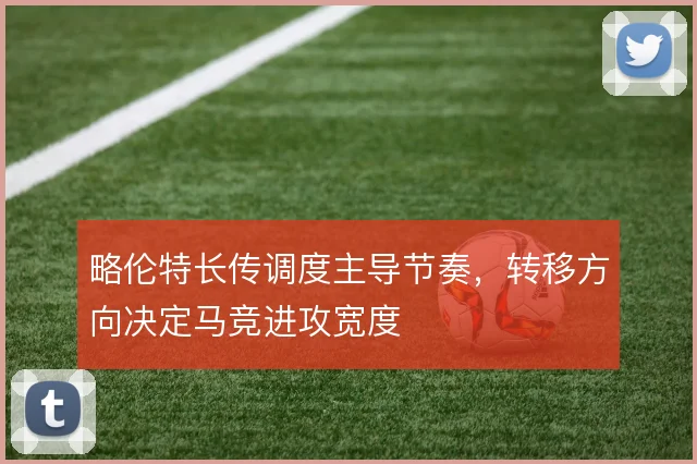 略伦特长传调度主导节奏，转移方向决定马竞进攻宽度