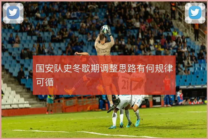 国安队史冬歇期调整思路有何规律可循