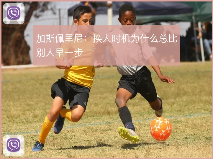 加斯佩里尼：换人时机为什么总比别人早一步