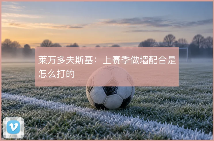 莱万多夫斯基：上赛季做墙配合是怎么打的