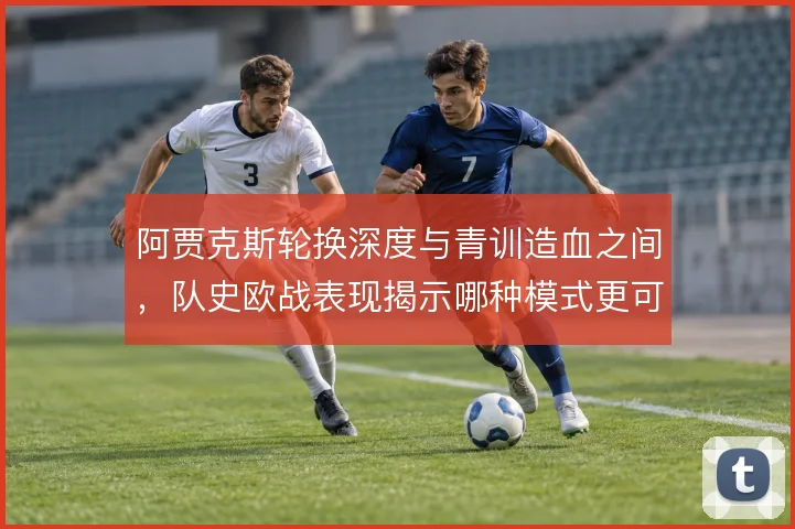 阿贾克斯轮换深度与青训造血之间，队史欧战表现揭示哪种模式更可持续
