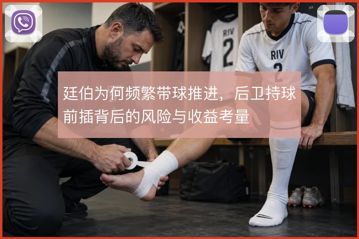 廷伯为何频繁带球推进，后卫持球前插背后的风险与收益考量