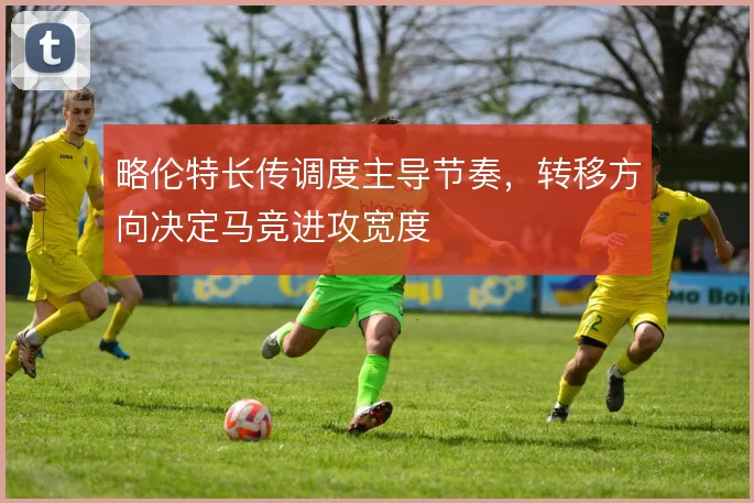 略伦特长传调度主导节奏，转移方向决定马竞进攻宽度