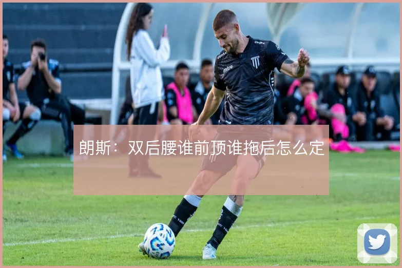 朗斯：双后腰谁前顶谁拖后怎么定