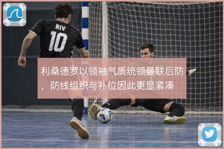 利桑德罗以领袖气质统领曼联后防，防线组织与补位因此更显紧凑