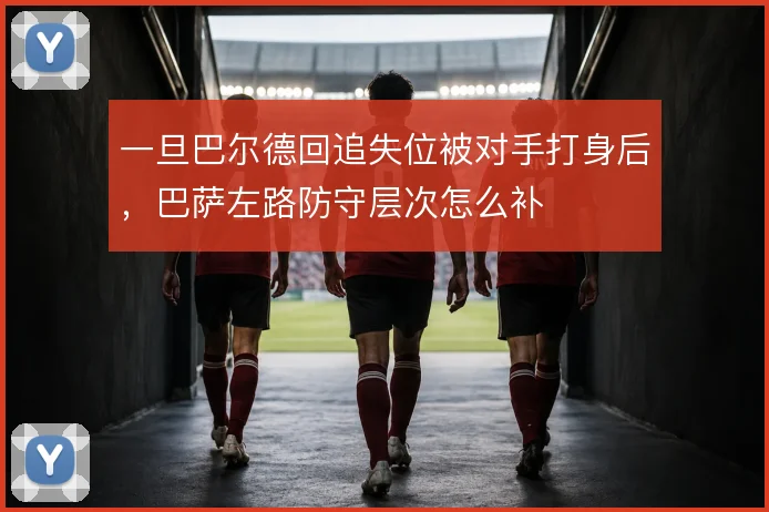 一旦巴尔德回追失位被对手打身后，巴萨左路防守层次怎么补