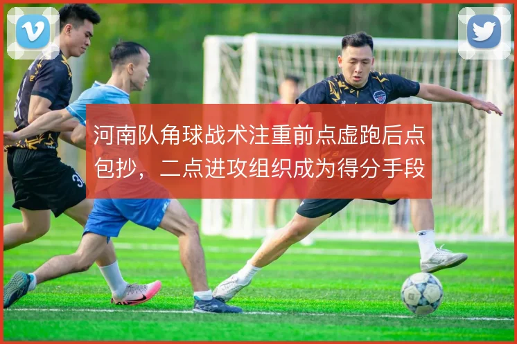 河南队角球战术注重前点虚跑后点包抄，二点进攻组织成为得分手段