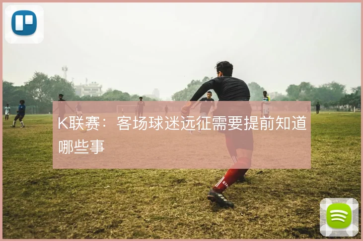 K联赛：客场球迷远征需要提前知道哪些事