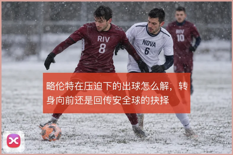 略伦特在压迫下的出球怎么解，转身向前还是回传安全球的抉择