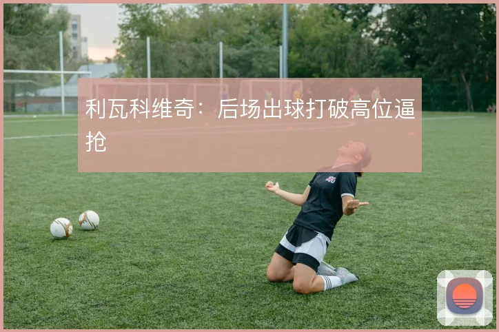利瓦科维奇：后场出球打破高位逼抢