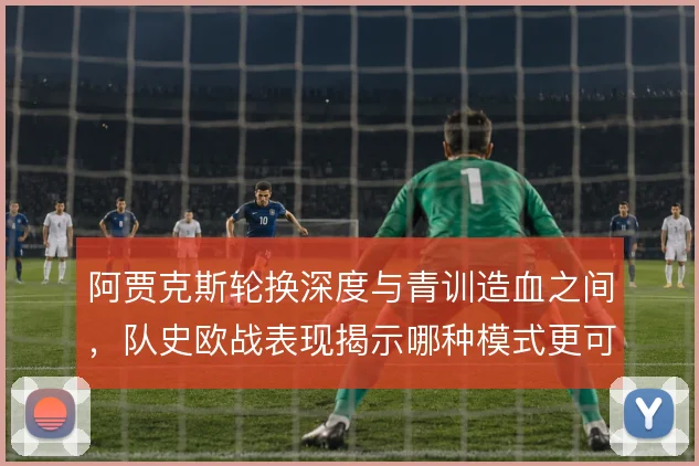 阿贾克斯轮换深度与青训造血之间，队史欧战表现揭示哪种模式更可持续