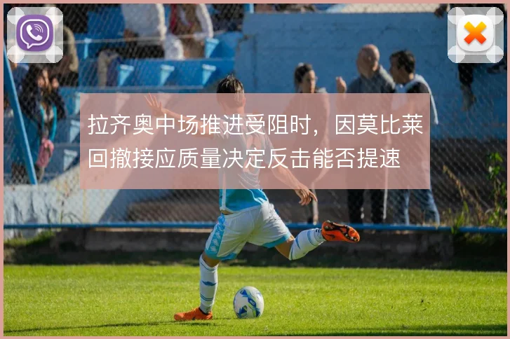 拉齐奥中场推进受阻时，因莫比莱回撤接应质量决定反击能否提速
