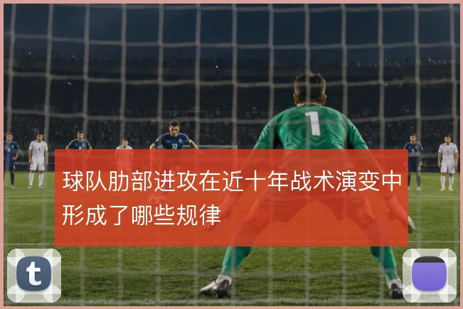 球队肋部进攻在近十年战术演变中形成了哪些规律