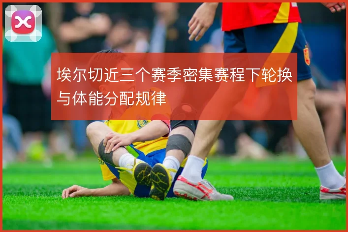 埃尔切近三个赛季密集赛程下轮换与体能分配规律