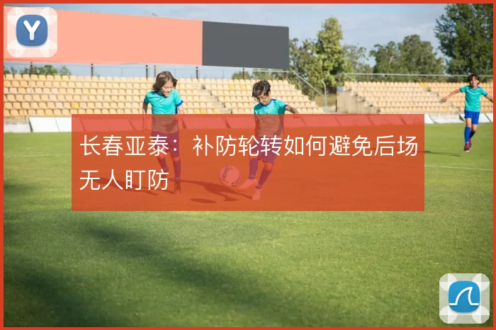 长春亚泰:补防轮转如何避免后场无人盯防
