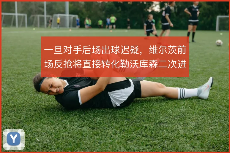 一旦对手后场出球迟疑，维尔茨前场反抢将直接转化勒沃库森二次进攻机会