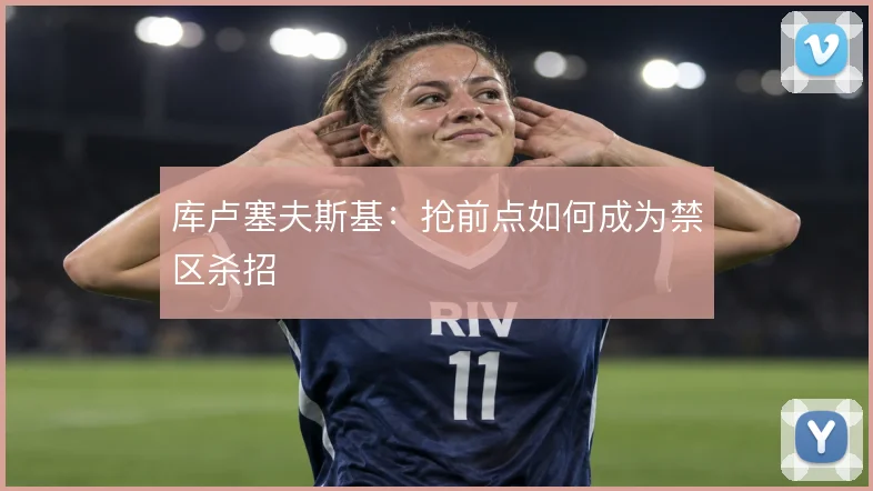 库卢塞夫斯基：抢前点如何成为禁区杀招