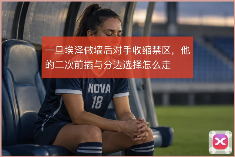 一旦埃泽做墙后对手收缩禁区，他的二次前插与分边选择怎么走
