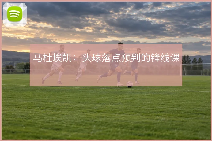 马杜埃凯：头球落点预判的锋线课