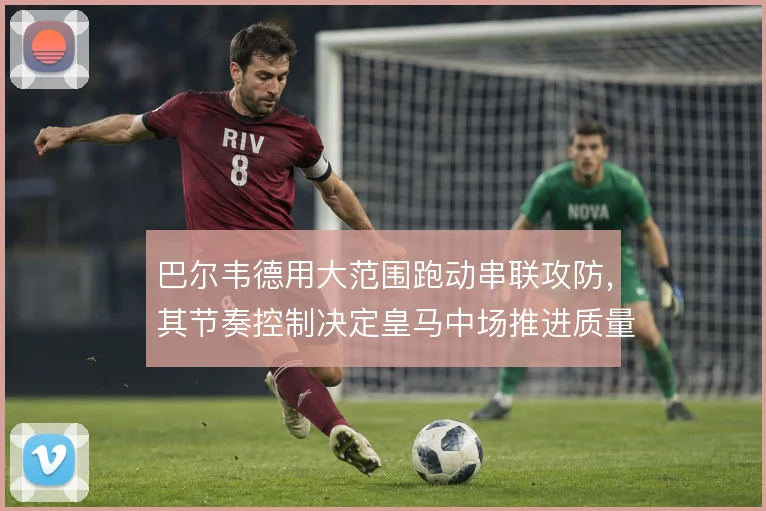 巴尔韦德用大范围跑动串联攻防，其节奏控制决定皇马中场推进质量