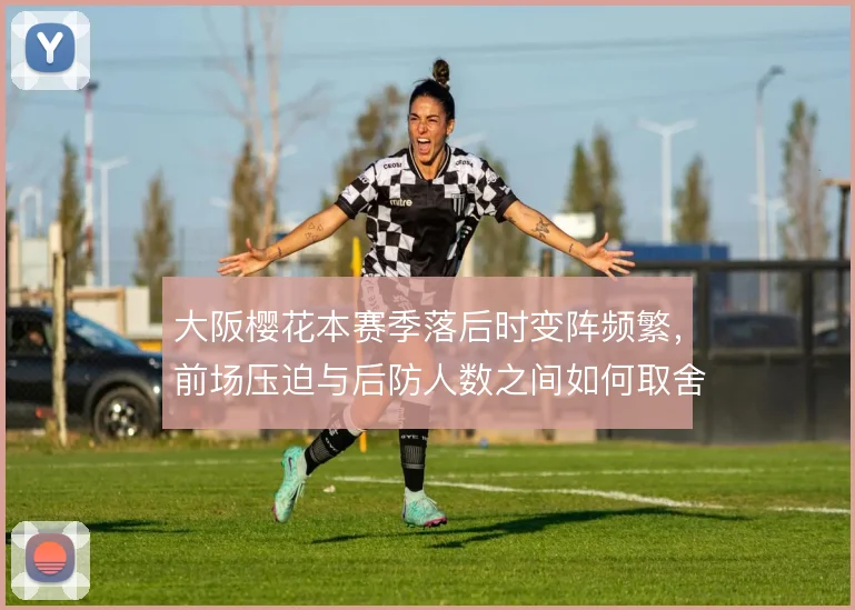 大阪樱花本赛季落后时变阵频繁，前场压迫与后防人数之间如何取舍