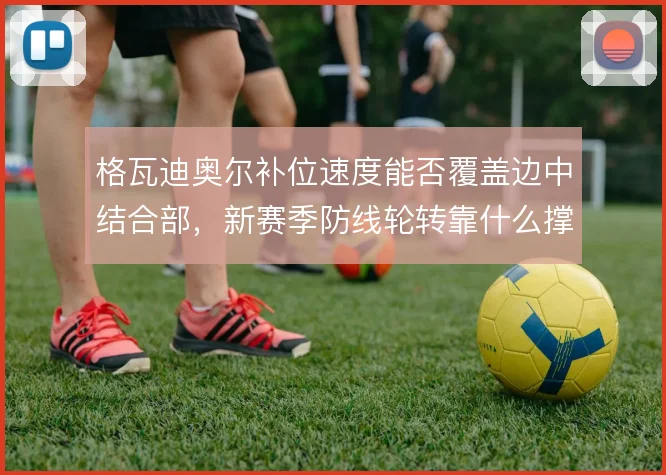 格瓦迪奥尔补位速度能否覆盖边中结合部，新赛季防线轮转靠什么撑住