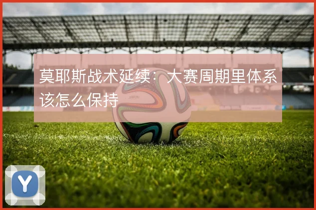 莫耶斯战术延续：大赛周期里体系该怎么保持