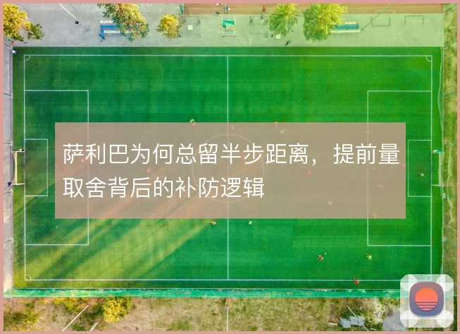 萨利巴为何总留半步距离，提前量取舍背后的补防逻辑