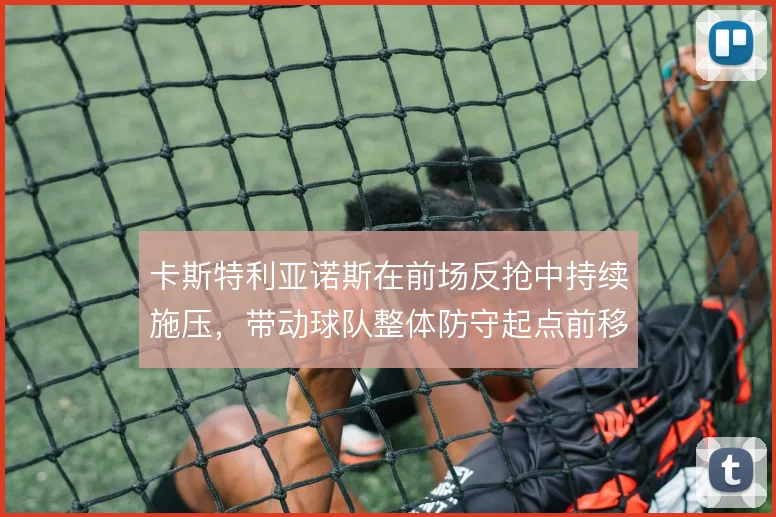卡斯特利亚诺斯在前场反抢中持续施压，带动球队整体防守起点前移