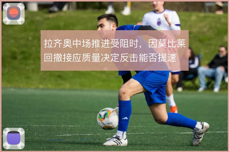 拉齐奥中场推进受阻时，因莫比莱回撤接应质量决定反击能否提速