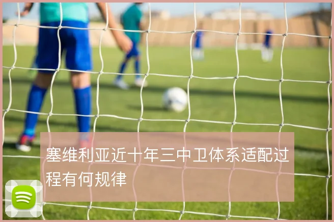塞维利亚近十年三中卫体系适配过程有何规律