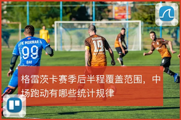 格雷茨卡赛季后半程覆盖范围，中场跑动有哪些统计规律