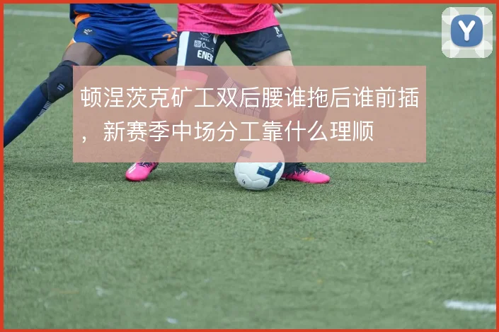 顿涅茨克矿工双后腰谁拖后谁前插，新赛季中场分工靠什么理顺