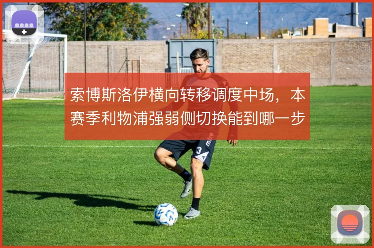 索博斯洛伊横向转移调度中场，本赛季利物浦强弱侧切换能到哪一步