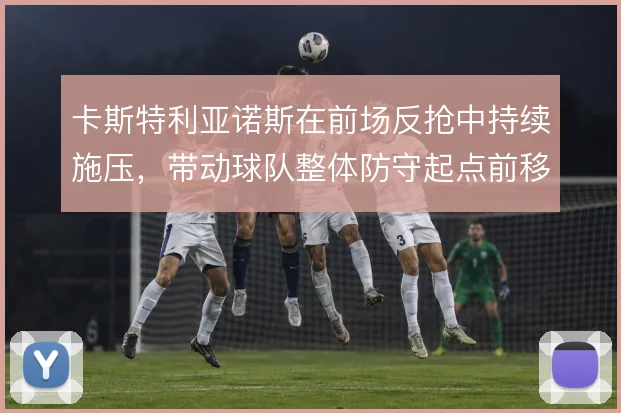 卡斯特利亚诺斯在前场反抢中持续施压，带动球队整体防守起点前移