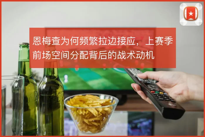 恩梅查为何频繁拉边接应，上赛季前场空间分配背后的战术动机