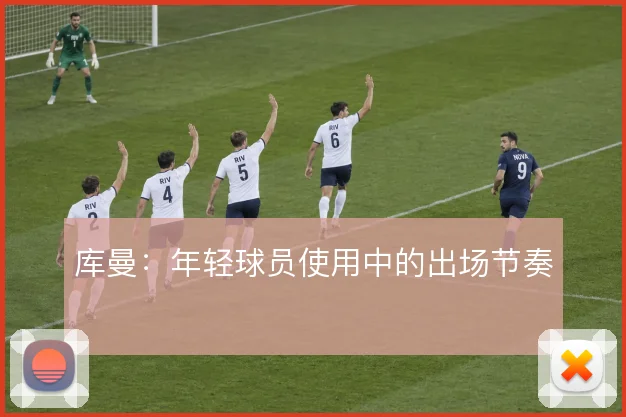 库曼：年轻球员使用中的出场节奏