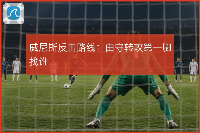 威尼斯反击路线：由守转攻第一脚找谁