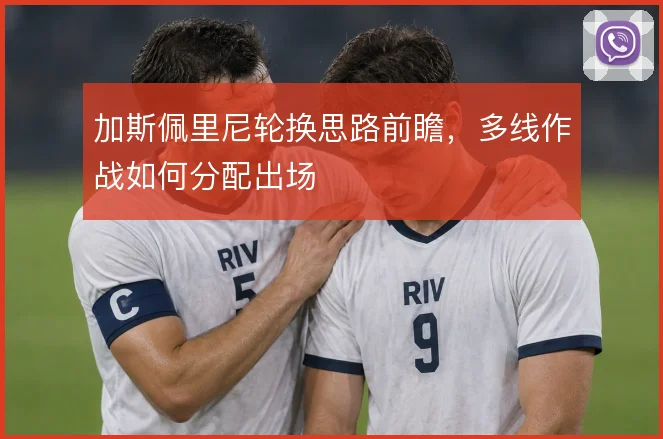 加斯佩里尼轮换思路前瞻，多线作战如何分配出场