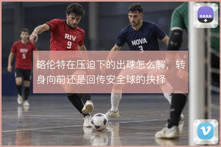 略伦特在压迫下的出球怎么解，转身向前还是回传安全球的抉择