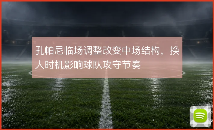 孔帕尼临场调整改变中场结构，换人时机影响球队攻守节奏