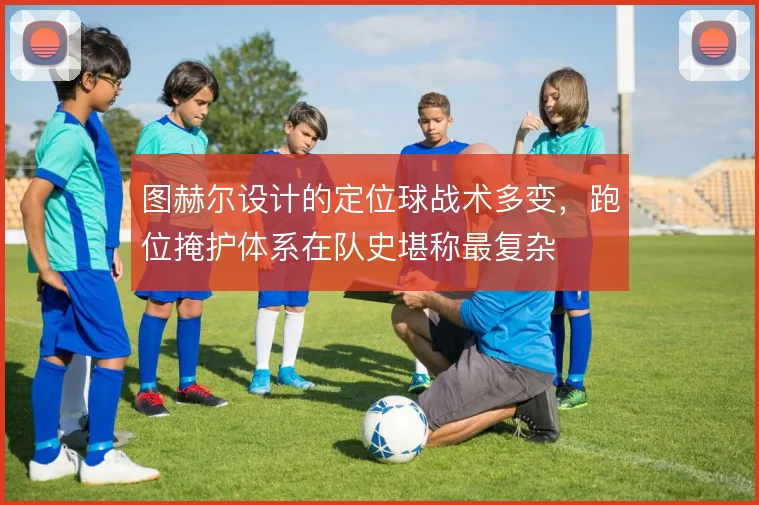 图赫尔设计的定位球战术多变，跑位掩护体系在队史堪称最复杂