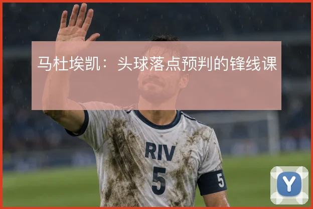 马杜埃凯：头球落点预判的锋线课