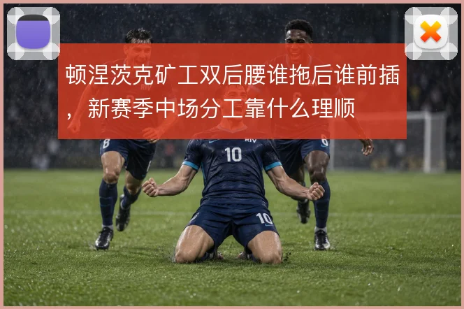 顿涅茨克矿工双后腰谁拖后谁前插，新赛季中场分工靠什么理顺