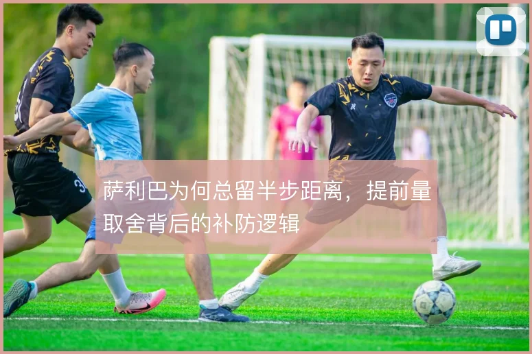 萨利巴为何总留半步距离，提前量取舍背后的补防逻辑