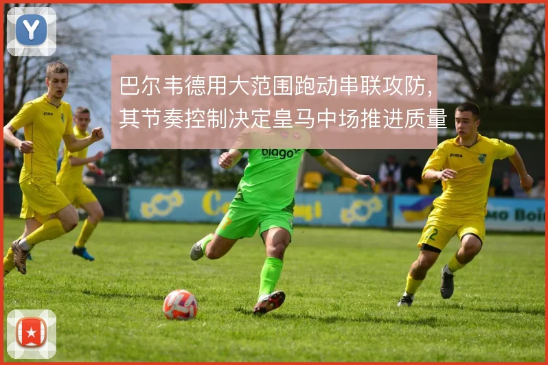 巴尔韦德用大范围跑动串联攻防，其节奏控制决定皇马中场推进质量