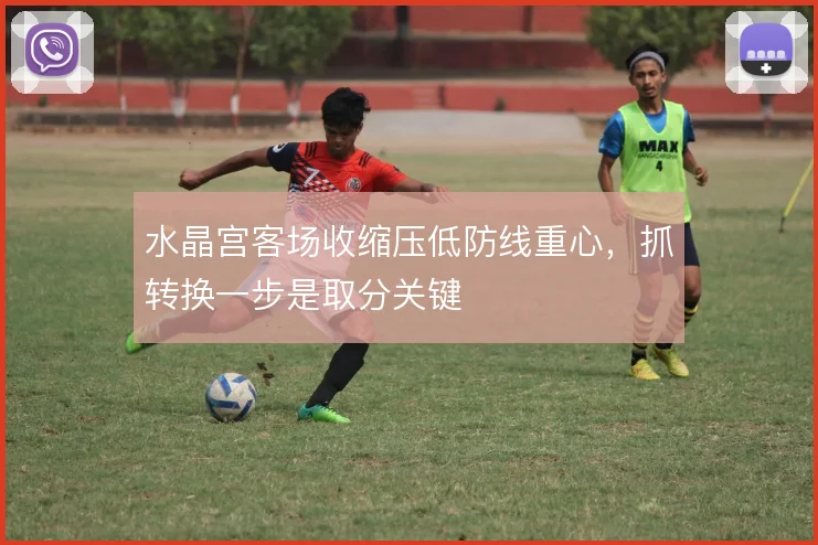 水晶宫客场收缩压低防线重心，抓转换一步是取分关键