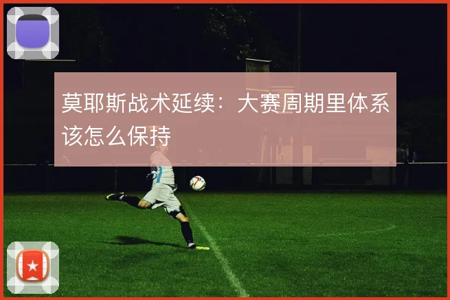莫耶斯战术延续：大赛周期里体系该怎么保持