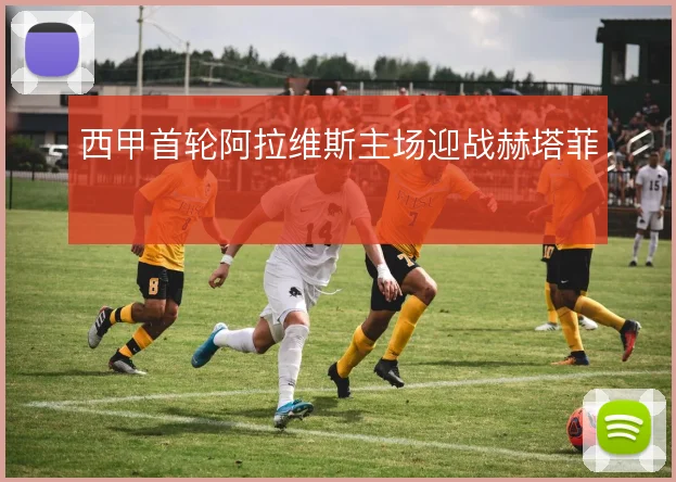 西甲首轮阿拉维斯主场迎战赫塔菲